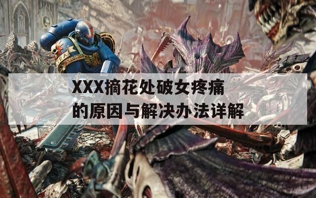 XXX摘花处破女疼痛的原因与解决办法详解-第1张图片-一粒游戏网