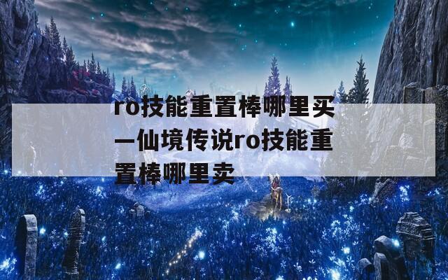 ro技能重置棒哪里买—仙境传说ro技能重置棒哪里卖-第1张图片-一粒游戏网