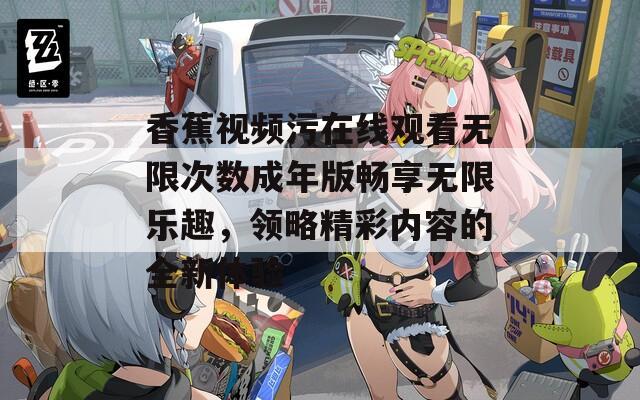 香蕉视频污在线观看无限次数成年版畅享无限乐趣，领略精彩内容的全新体验-第1张图片-一粒游戏网