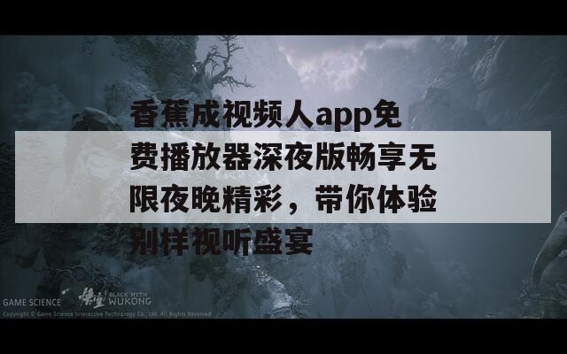 香蕉成视频人app免费播放器深夜版畅享无限夜晚精彩，带你体验别样视听盛宴-第1张图片-一粒游戏网
