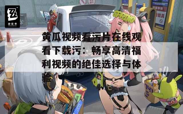 黄瓜视频看污片在线观看下载污：畅享高清福利视频的绝佳选择与体验-第1张图片-一粒游戏网