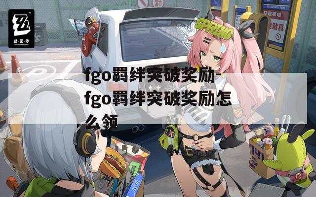 fgo羁绊突破奖励-fgo羁绊突破奖励怎么领-第1张图片-一粒游戏网
