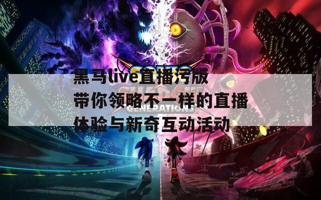 黑马live直播污版带你领略不一样的直播体验与新奇互动活动-第1张图片-一粒游戏网