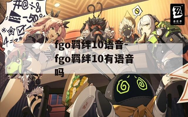 fgo羁绊10语音-fgo羁绊10有语音吗-第1张图片-一粒游戏网