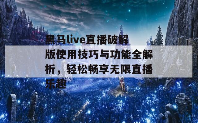 黑马live直播破解版使用技巧与功能全解析，轻松畅享无限直播乐趣-第1张图片-一粒游戏网