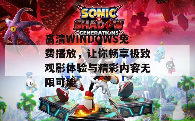 高清WINDOWS免费播放，让你畅享极致观影体验与精彩内容无限可能-第1张图片-一粒游戏网