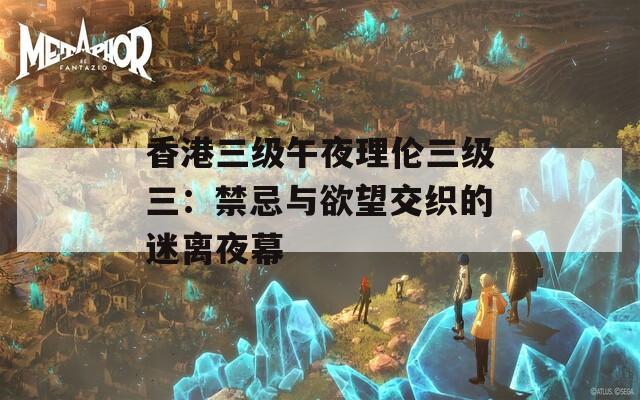 香港三级午夜理伦三级三：禁忌与欲望交织的迷离夜幕-第1张图片-一粒游戏网