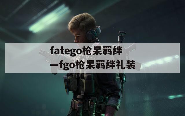fatego枪呆羁绊—fgo枪呆羁绊礼装-第1张图片-一粒游戏网