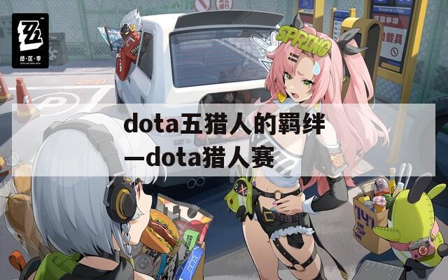 dota五猎人的羁绊—dota猎人赛-第1张图片-一粒游戏网