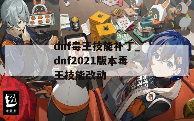 dnf毒王技能补丁_dnf2021版本毒王技能改动-第1张图片-一粒游戏网