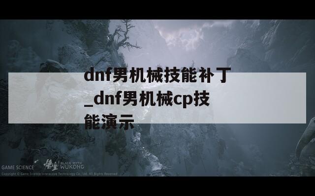 dnf男机械技能补丁_dnf男机械cp技能演示-第1张图片-一粒游戏网