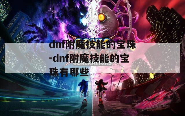 dnf附魔技能的宝珠-dnf附魔技能的宝珠有哪些-第1张图片-一粒游戏网