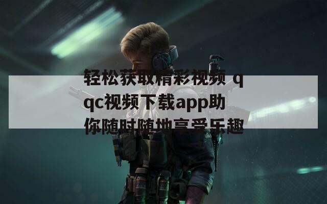 轻松获取精彩视频 qqc视频下载app助你随时随地享受乐趣-第1张图片-一粒游戏网