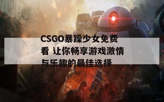 CSGO暴躁少女免费看 让你畅享游戏激情与乐趣的最佳选择-第1张图片-一粒游戏网