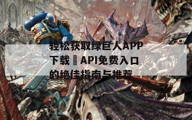 轻松获取绿巨人APP下载汅API免费入口的绝佳指南与推荐-第1张图片-一粒游戏网
