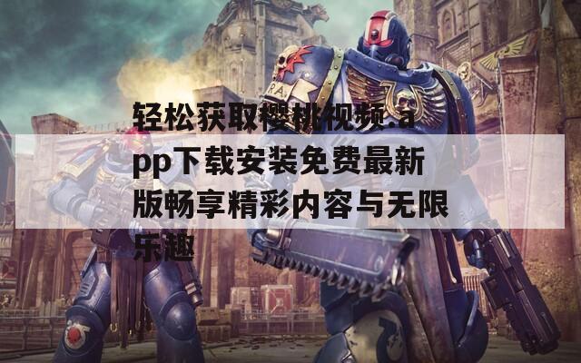 轻松获取樱桃视频.app下载安装免费最新版畅享精彩内容与无限乐趣-第1张图片-一粒游戏网