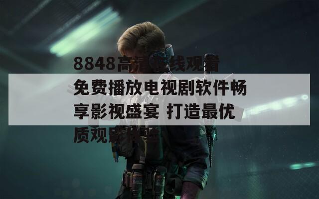 8848高清在线观看免费播放电视剧软件畅享影视盛宴 打造最优质观影体验-第1张图片-一粒游戏网