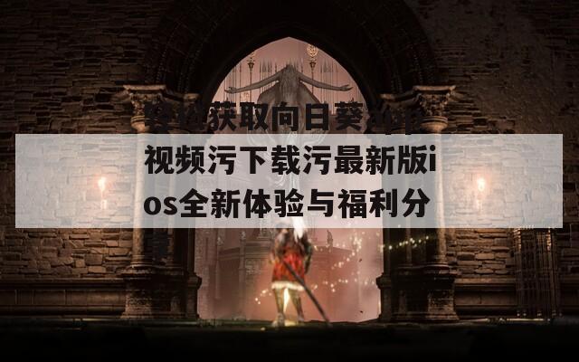 轻松获取向日葵app视频污下载污最新版ios全新体验与福利分享-第1张图片-一粒游戏网