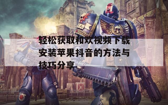 轻松获取和欢视频下载安装苹果抖音的方法与技巧分享-第1张图片-一粒游戏网