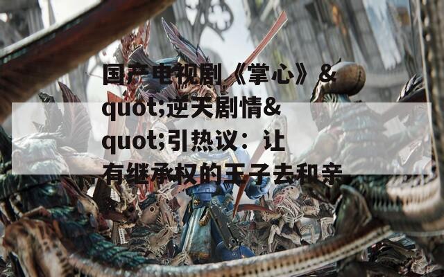 国产电视剧《掌心》&quot;逆天剧情&quot;引热议：让有继承权的王子去和亲?-第1张图片-一粒游戏网