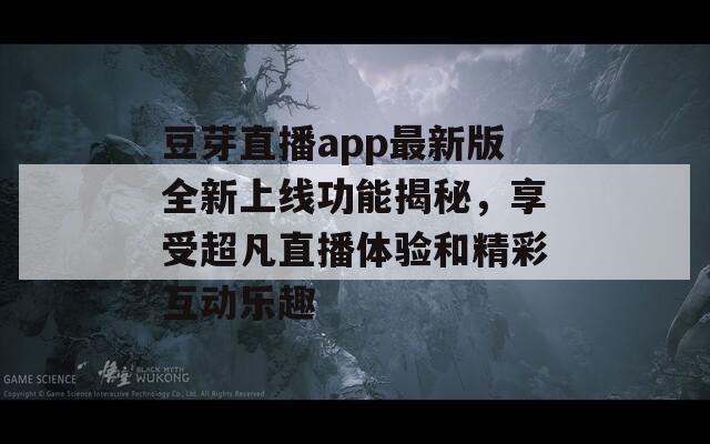 豆芽直播app最新版全新上线功能揭秘，享受超凡直播体验和精彩互动乐趣-第1张图片-一粒游戏网