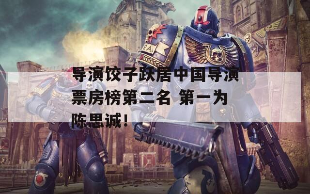 导演饺子跃居中国导演票房榜第二名 第一为陈思诚！-第1张图片-一粒游戏网