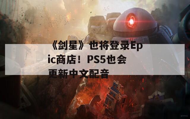 《剑星》也将登录Epic商店！PS5也会更新中文配音-第1张图片-一粒游戏网