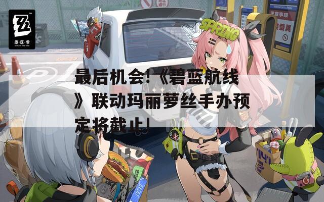 最后机会!《碧蓝航线》联动玛丽萝丝手办预定将截止!-第1张图片-一粒游戏网