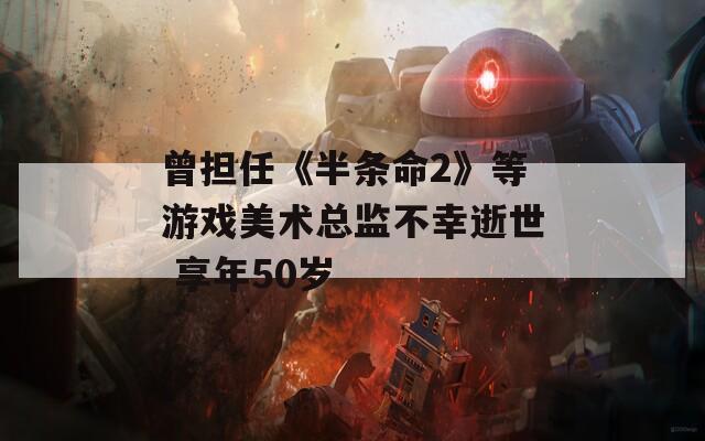 曾担任《半条命2》等游戏美术总监不幸逝世 享年50岁-第1张图片-一粒游戏网