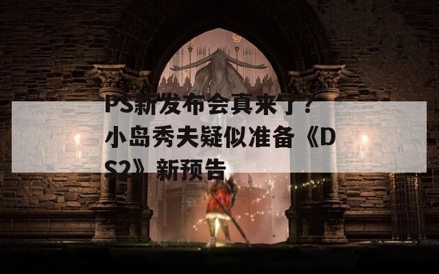 PS新发布会真来了？小岛秀夫疑似准备《DS2》新预告-第1张图片-一粒游戏网