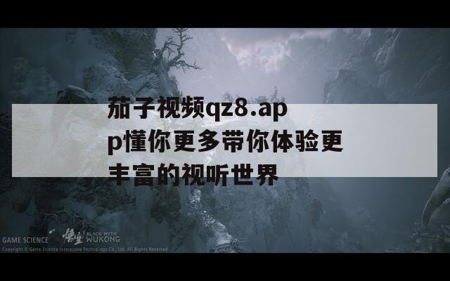 茄子视频qz8.app懂你更多带你体验更丰富的视听世界-第1张图片-一粒游戏网