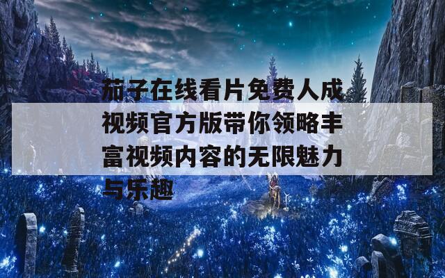 茄子在线看片免费人成视频官方版带你领略丰富视频内容的无限魅力与乐趣-第1张图片-一粒游戏网
