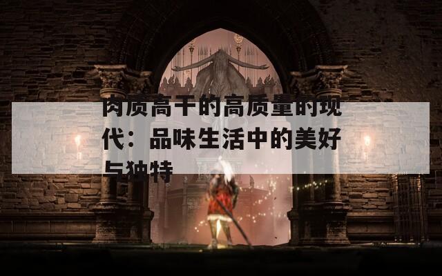 肉质高干的高质量的现代：品味生活中的美好与独特-第1张图片-一粒游戏网