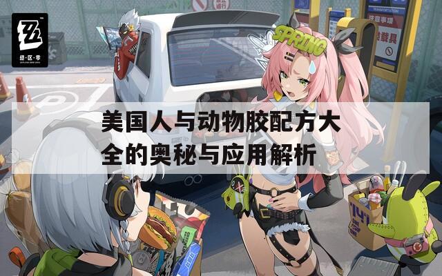 美国人与动物胶配方大全的奥秘与应用解析-第1张图片-一粒游戏网