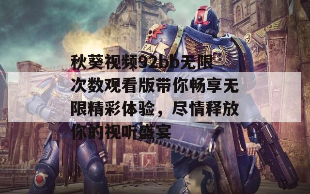 秋葵视频92bb无限次数观看版带你畅享无限精彩体验，尽情释放你的视听盛宴-第1张图片-一粒游戏网