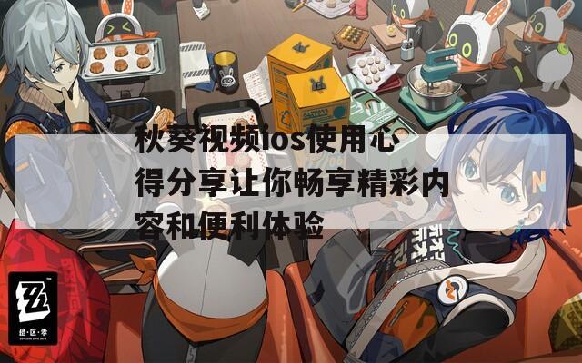 秋葵视频ios使用心得分享让你畅享精彩内容和便利体验-第1张图片-一粒游戏网