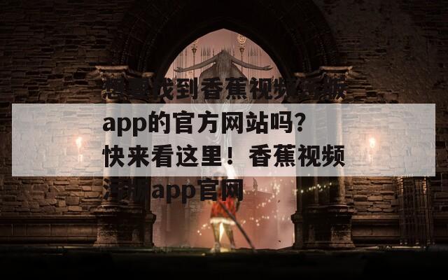 想要找到香蕉视频污版app的官方网站吗？快来看这里！香蕉视频污版app官网-第1张图片-一粒游戏网