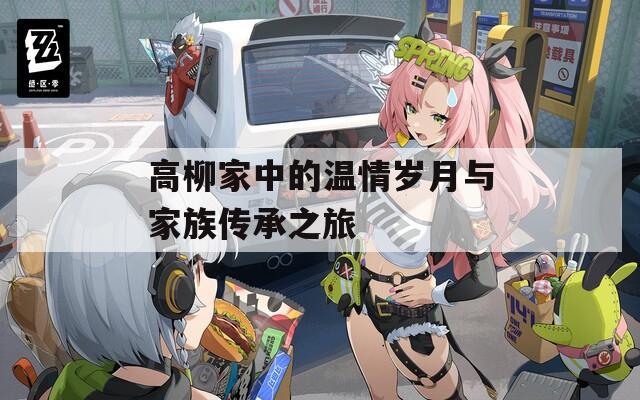 高柳家中的温情岁月与家族传承之旅-第1张图片-一粒游戏网