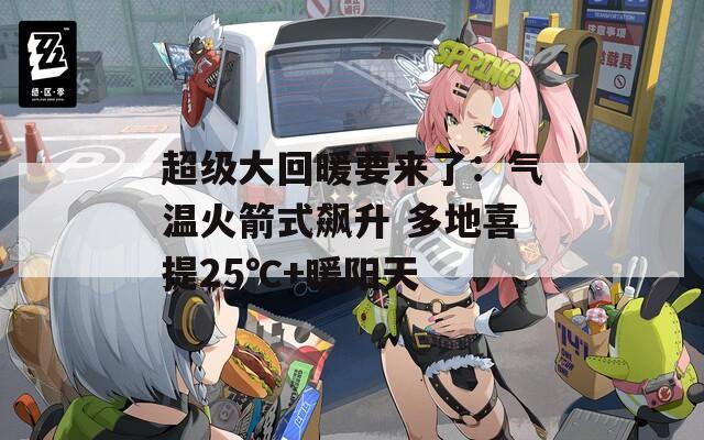 超级大回暖要来了：气温火箭式飙升 多地喜提25℃+暖阳天-第1张图片-一粒游戏网