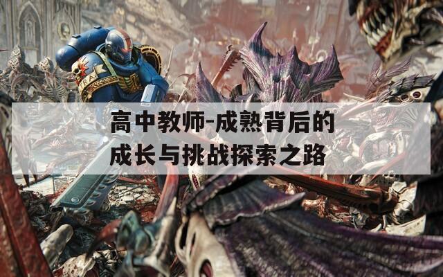 高中教师-成熟背后的成长与挑战探索之路-第1张图片-一粒游戏网