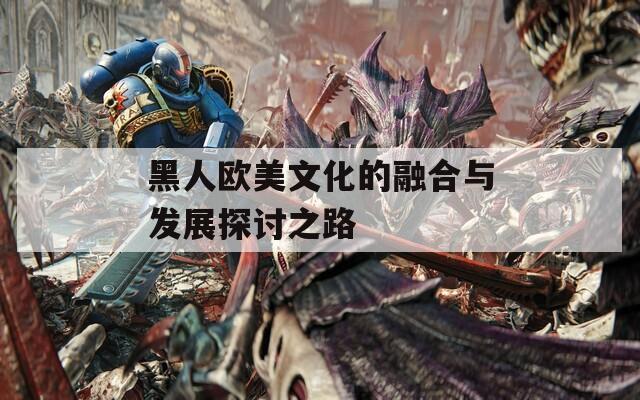 黑人欧美文化的融合与发展探讨之路-第1张图片-一粒游戏网