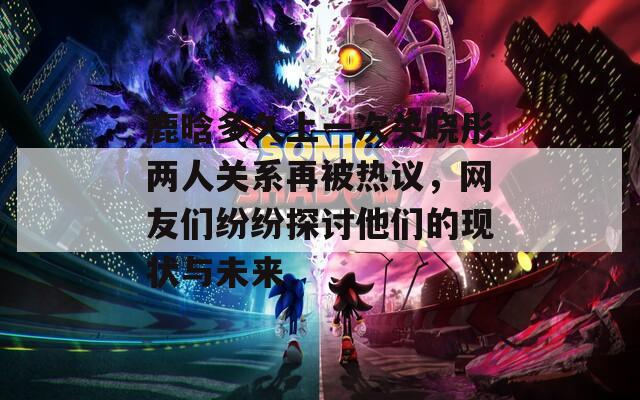 鹿晗多久上一次关晓彤两人关系再被热议，网友们纷纷探讨他们的现状与未来-第1张图片-一粒游戏网