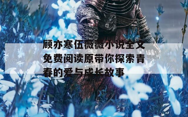 顾亦寒伍薇薇小说全文免费阅读原带你探索青春的爱与成长故事-第1张图片-一粒游戏网