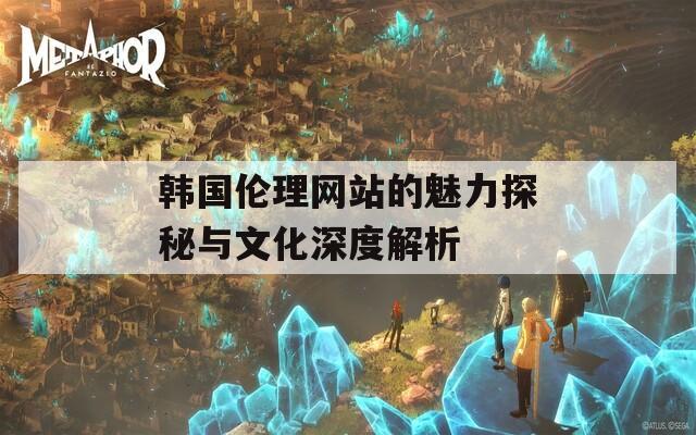 韩国伦理网站的魅力探秘与文化深度解析-第1张图片-一粒游戏网