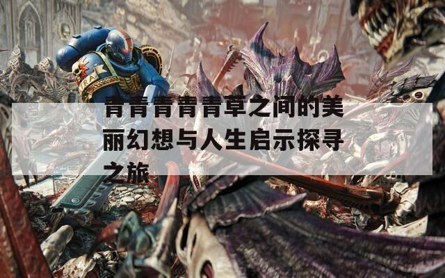 青青青青青草之间的美丽幻想与人生启示探寻之旅-第1张图片-一粒游戏网