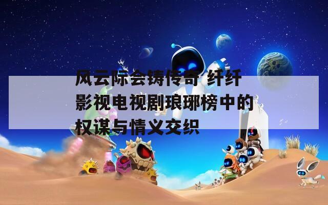风云际会铸传奇 纤纤影视电视剧琅琊榜中的权谋与情义交织-第1张图片-一粒游戏网