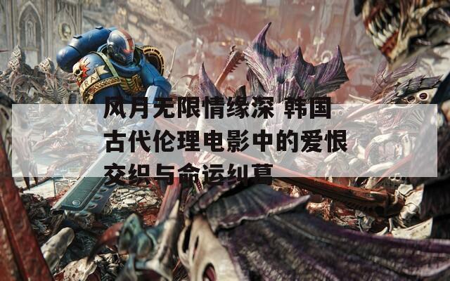风月无限情缘深 韩国古代伦理电影中的爱恨交织与命运纠葛-第1张图片-一粒游戏网
