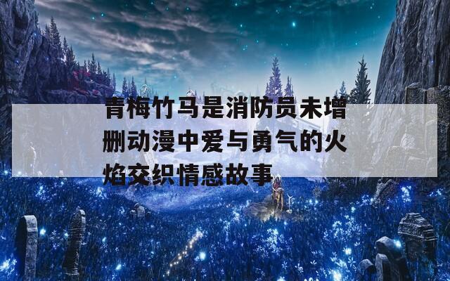 青梅竹马是消防员未增删动漫中爱与勇气的火焰交织情感故事-第1张图片-一粒游戏网