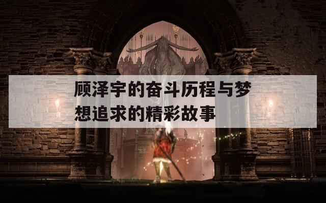 顾泽宇的奋斗历程与梦想追求的精彩故事-第1张图片-一粒游戏网