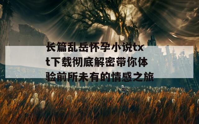 长篇乱岳怀孕小说txt下载彻底解密带你体验前所未有的情感之旅-第1张图片-一粒游戏网